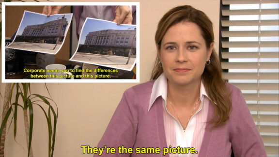 A scene from the show The Office that reads "Corporate needs you to find the differences between this picture and this picture" and Pam saying "They're the same picture."